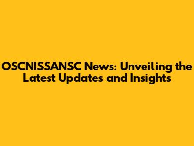 OSCNISSANSC News: Unveiling the Latest Updates and Insights