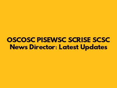 OSCOSC PISEWSC SCRISE SCSC News Director: Latest Updates