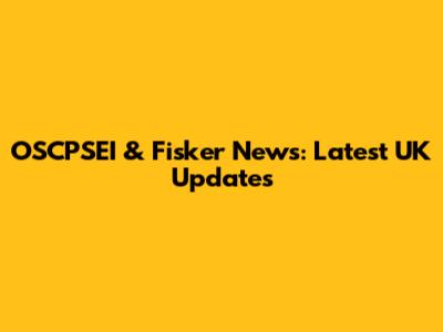 OSCPSEI & Fisker News: Latest UK Updates