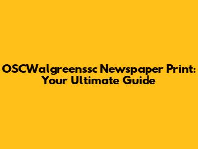 OSCWalgreenssc Newspaper Print: Your Ultimate Guide