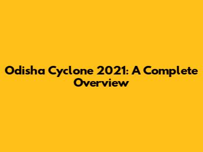 Odisha Cyclone 2021: A Complete Overview