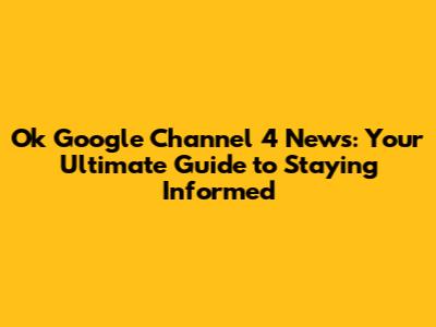 Ok Google Channel 4 News: Your Ultimate Guide to Staying Informed