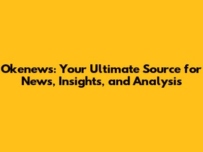 Okenews: Your Ultimate Source for News, Insights, and Analysis