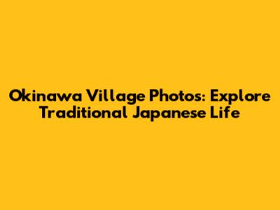 Okinawa Village Photos: Explore Traditional Japanese Life