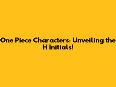 One Piece Characters: Unveiling the 'H' Initials!