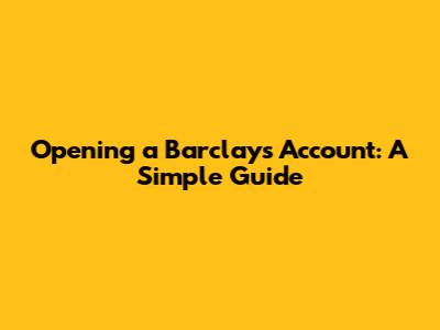 Opening a Barclays Account: A Simple Guide