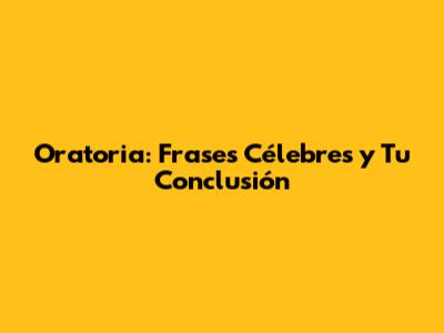 Oratoria: Frases Célebres y Tu Conclusión