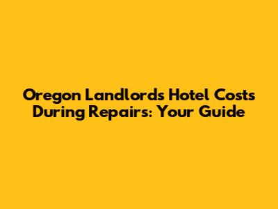 Oregon Landlord's Hotel Costs During Repairs: Your Guide