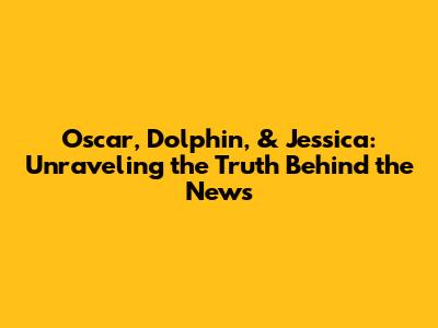 Oscar, Dolphin, & Jessica: Unraveling the Truth Behind the News