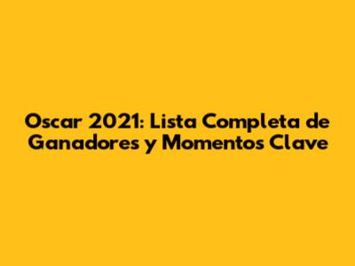 Oscar 2021: Lista Completa de Ganadores y Momentos Clave