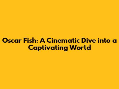 Oscar Fish: A Cinematic Dive into a Captivating World
