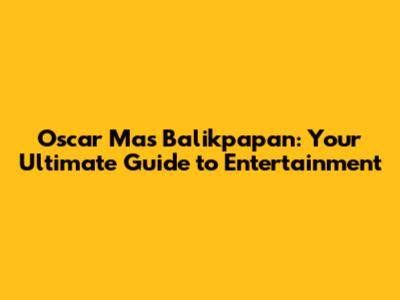 Oscar Mas Balikpapan: Your Ultimate Guide to Entertainment