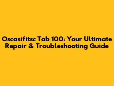 Oscasifitsc Tab 100: Your Ultimate Repair & Troubleshooting Guide