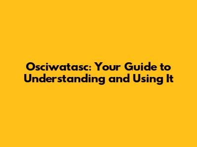 Osciwatasc: Your Guide to Understanding and Using It