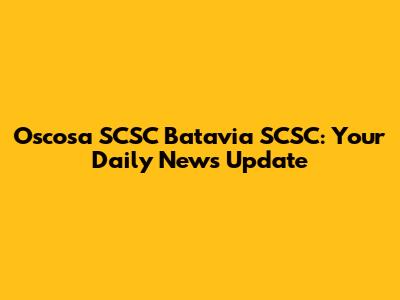 Oscosa SCSC Batavia SCSC: Your Daily News Update