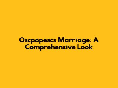 Oscpopesc's Marriage: A Comprehensive Look