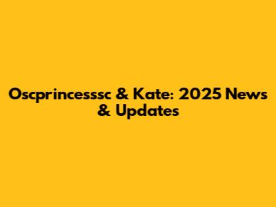 Oscprincesssc & Kate: 2025 News & Updates