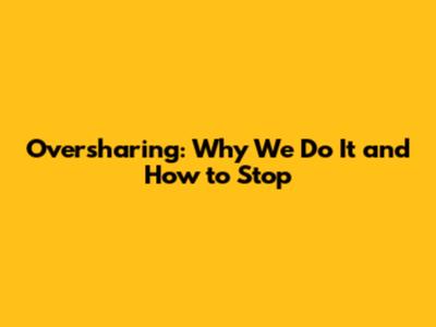Oversharing: Why We Do It and How to Stop