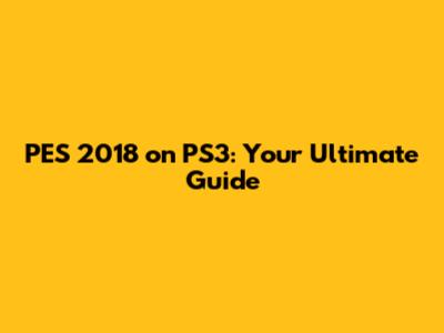 PES 2018 on PS3: Your Ultimate Guide