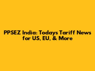 PPSEZ India: Today's Tariff News for US, EU, & More