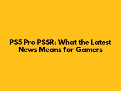 PS5 Pro PSSR: What the Latest News Means for Gamers