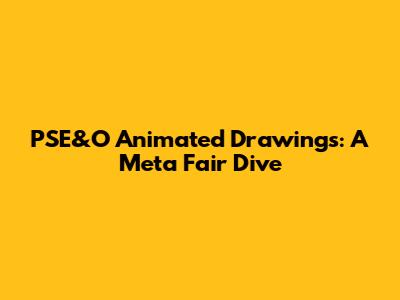 PSE&O Animated Drawings: A Meta Fair Dive