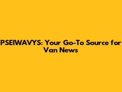 PSEIWAVYS: Your Go-To Source for Van News
