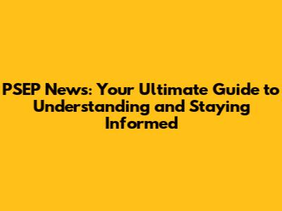 PSEP News: Your Ultimate Guide to Understanding and Staying Informed