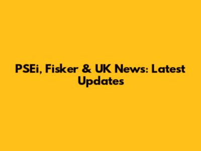 PSEi, Fisker & UK News: Latest Updates