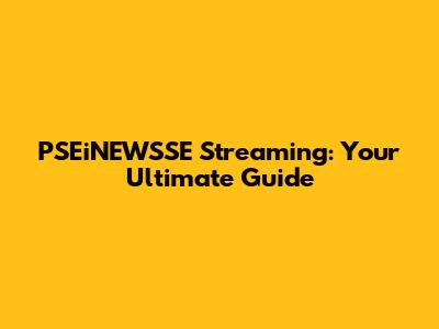 PSEiNEWSSE Streaming: Your Ultimate Guide