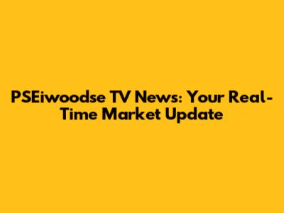 PSEiwoodse TV News: Your Real-Time Market Update