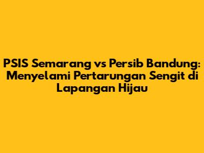 PSIS Semarang vs Persib Bandung: Menyelami Pertarungan Sengit di Lapangan Hijau