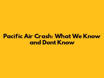 Pacific Air Crash: What We Know and Don't Know