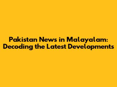 Pakistan News in Malayalam: Decoding the Latest Developments