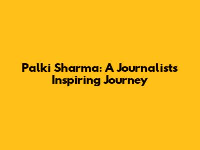 Palki Sharma: A Journalist's Inspiring Journey