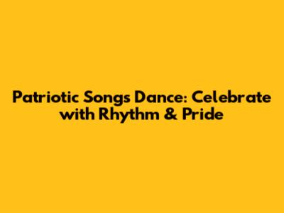 Patriotic Songs Dance: Celebrate with Rhythm & Pride