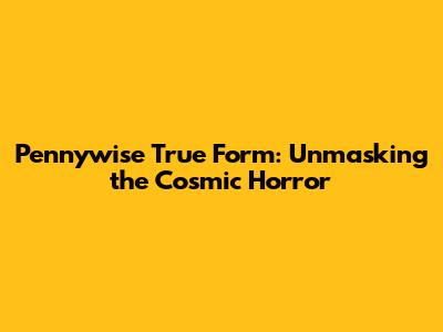 Pennywise True Form: Unmasking the Cosmic Horror
