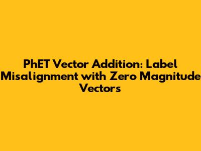 PhET Vector Addition: Label Misalignment with Zero Magnitude Vectors