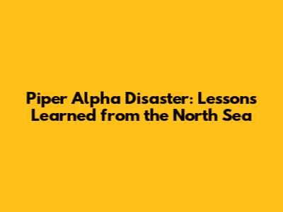 Piper Alpha Disaster: Lessons Learned from the North Sea