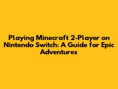 Playing Minecraft 2-Player on Nintendo Switch: A Guide for Epic Adventures