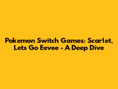 Pokemon Switch Games: Scarlet, Let's Go Eevee - A Deep Dive