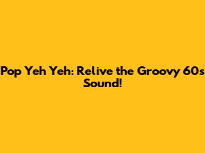 Pop Yeh Yeh: Relive the Groovy 60s Sound!