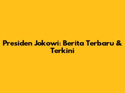 Presiden Jokowi: Berita Terbaru & Terkini
