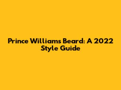 Prince William's Beard: A 2022 Style Guide
