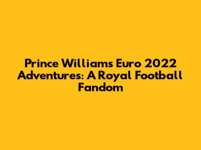 Prince William's Euro 2022 Adventures: A Royal Football Fandom