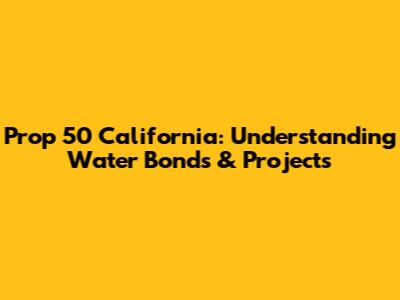 Prop 50 California: Understanding Water Bonds & Projects