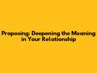Proposing: Deepening the Meaning in Your Relationship