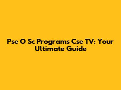 Pse O Sc Programs Cse TV: Your Ultimate Guide