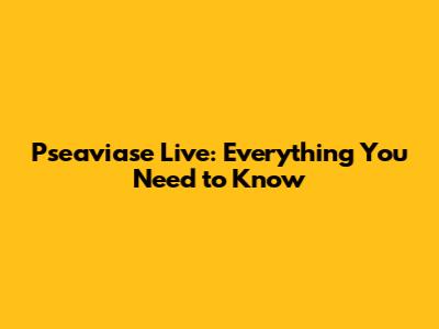 Pseaviase Live: Everything You Need to Know