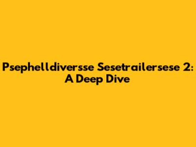 Psephelldiversse Sesetrailersese 2: A Deep Dive